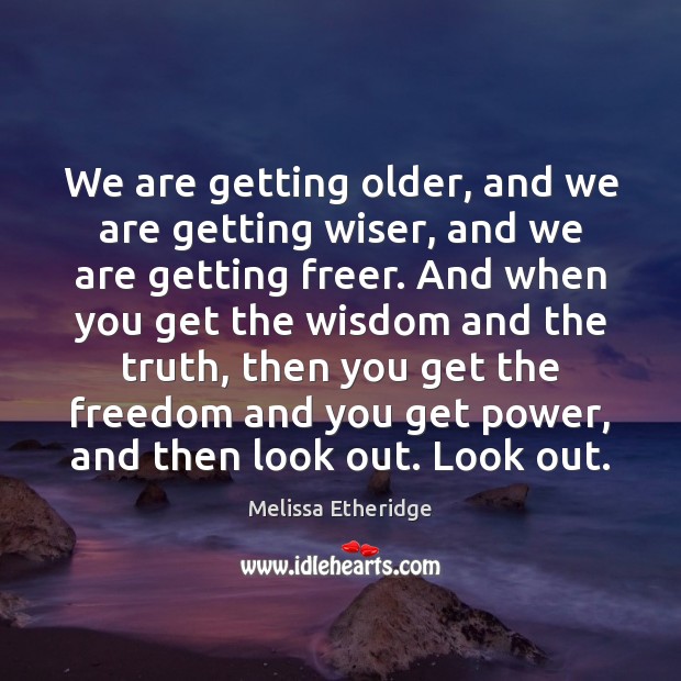We are getting older, and we are getting wiser, and we are Image