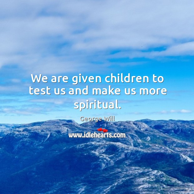 We are given children to test us and make us more spiritual. George Will Picture Quote