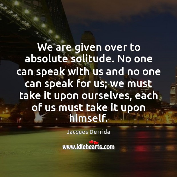 We are given over to absolute solitude. No one can speak with Jacques Derrida Picture Quote