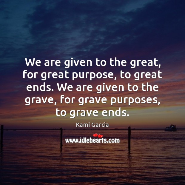We are given to the great, for great purpose, to great ends. Kami Garcia Picture Quote