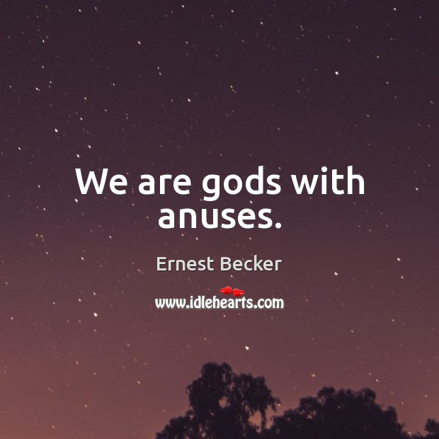 We are Gods with anuses. Ernest Becker Picture Quote