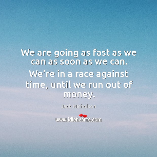 We are going as fast as we can as soon as we can. We’re in a race against time, until we run out of money. Jack Nicholson Picture Quote