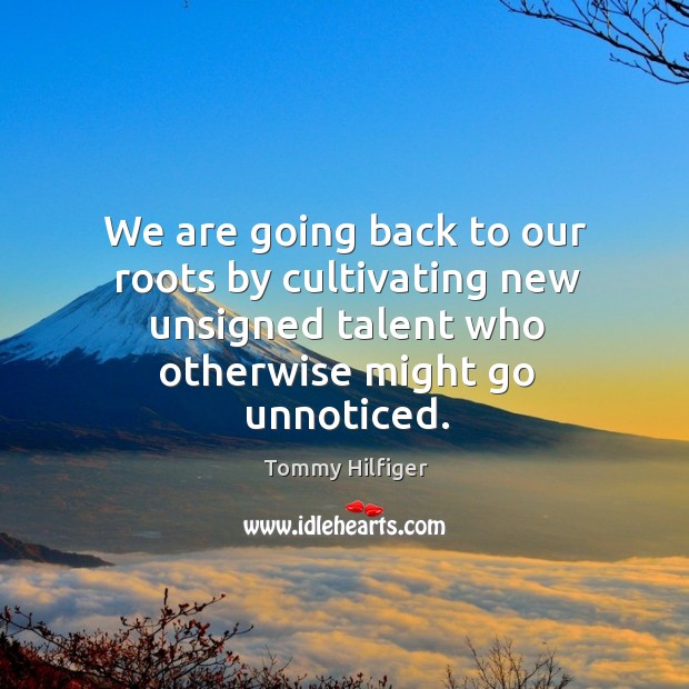 We are going back to our roots by cultivating new unsigned talent who otherwise might go unnoticed. Tommy Hilfiger Picture Quote