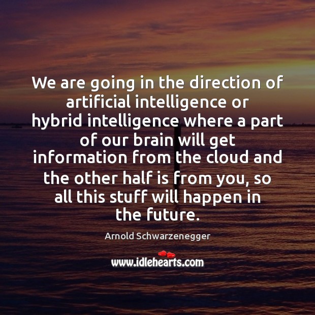 We are going in the direction of artificial intelligence or hybrid intelligence Arnold Schwarzenegger Picture Quote