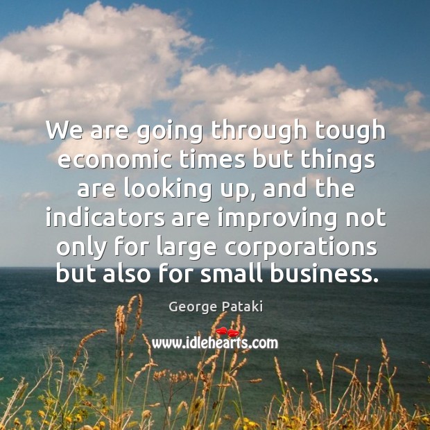 We are going through tough economic times but things are looking up, and the indicators Image