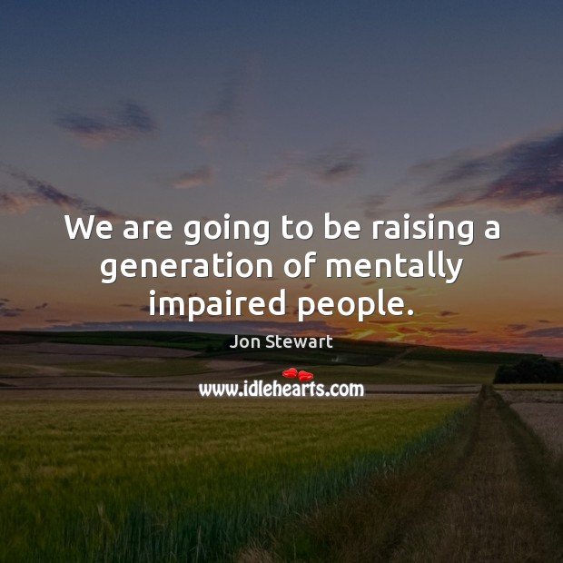 We are going to be raising a generation of mentally impaired people. Jon Stewart Picture Quote