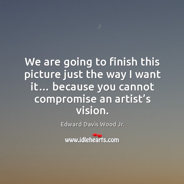 We are going to finish this picture just the way I want it… because you cannot compromise an artist’s vision. Edward Davis Wood Jr. Picture Quote