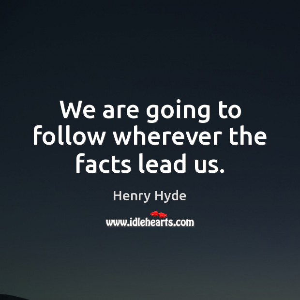 We are going to follow wherever the facts lead us. Henry Hyde Picture Quote