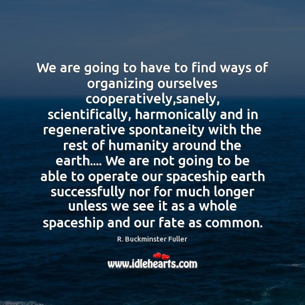 We are going to have to find ways of organizing ourselves cooperatively, R. Buckminster Fuller Picture Quote