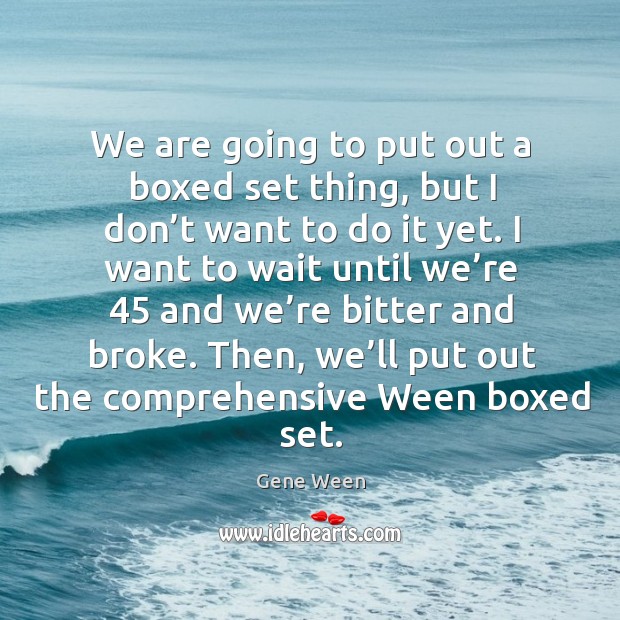 We are going to put out a boxed set thing, but I don’t want to do it yet. Gene Ween Picture Quote