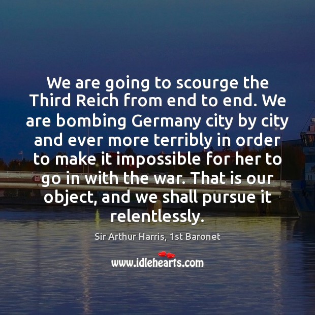 We are going to scourge the Third Reich from end to end. Sir Arthur Harris, 1st Baronet Picture Quote