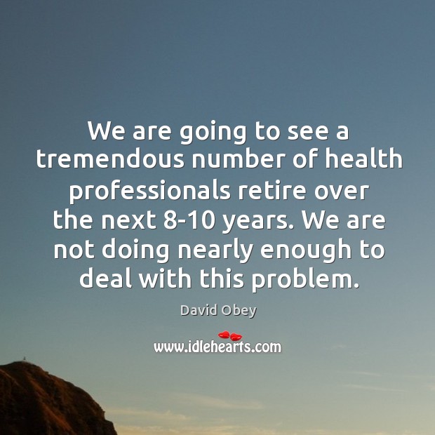 We are going to see a tremendous number of health professionals retire over the next 8-10 years. 