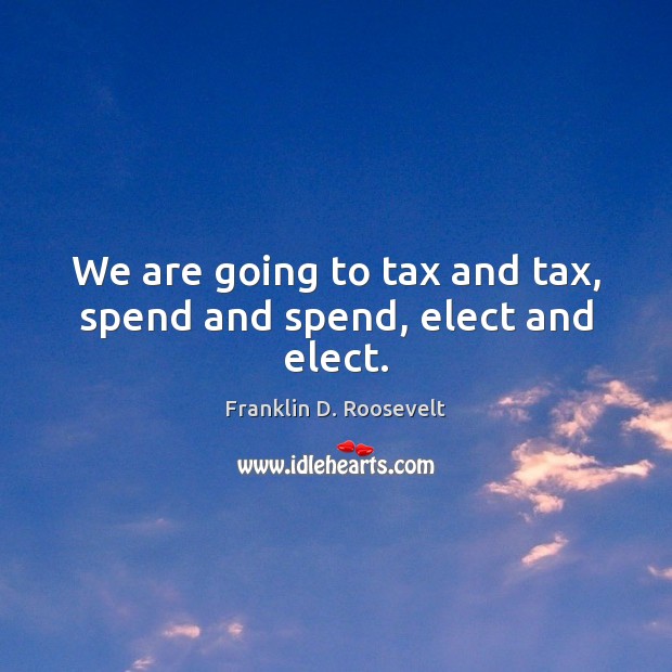 We are going to tax and tax, spend and spend, elect and elect. Franklin D. Roosevelt Picture Quote