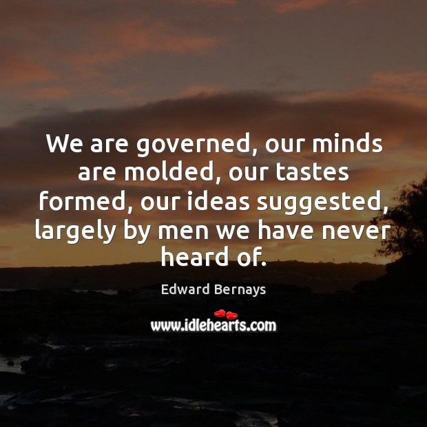 We are governed, our minds are molded, our tastes formed, our ideas Edward Bernays Picture Quote