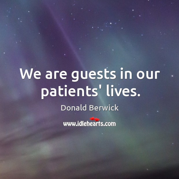 We are guests in our patients’ lives. Donald Berwick Picture Quote
