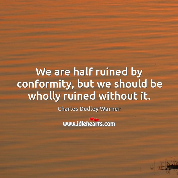 We are half ruined by conformity, but we should be wholly ruined without it. Charles Dudley Warner Picture Quote