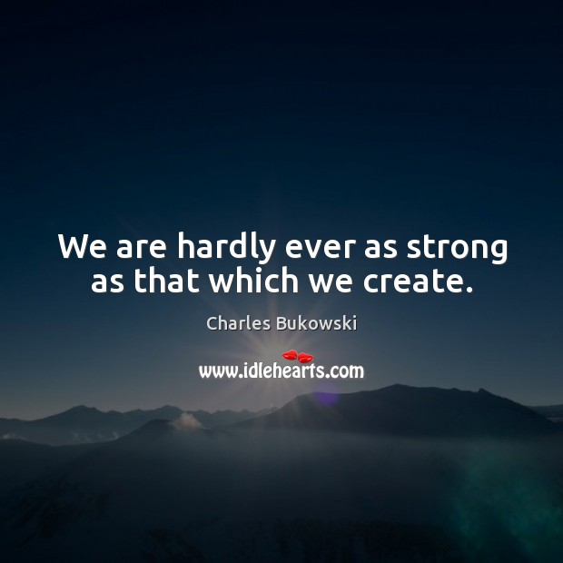 We are hardly ever as strong as that which we create. Charles Bukowski Picture Quote