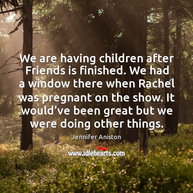 We are having children after friends is finished. We had a window there when rachel was pregnant on the show. Jennifer Aniston Picture Quote