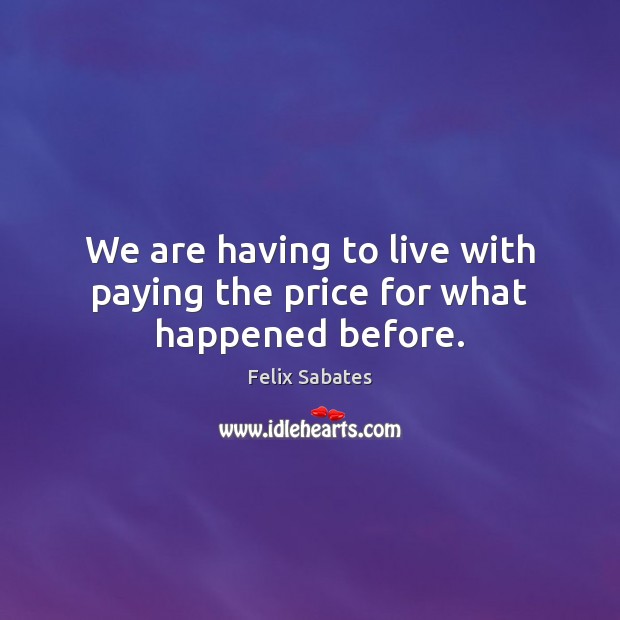 We are having to live with paying the price for what happened before. Felix Sabates Picture Quote
