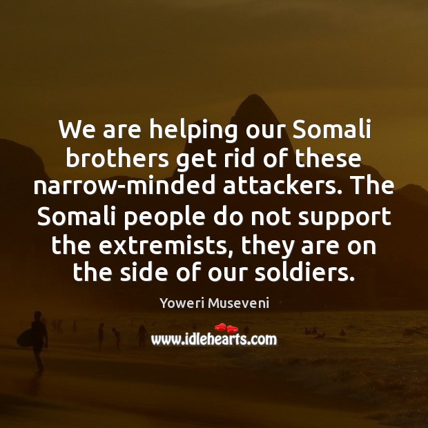 We are helping our Somali brothers get rid of these narrow-minded attackers. Yoweri Museveni Picture Quote