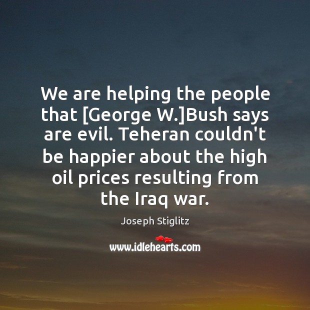 We are helping the people that [George W.]Bush says are evil. Joseph Stiglitz Picture Quote