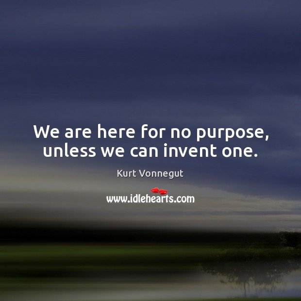 We are here for no purpose, unless we can invent one. Kurt Vonnegut Picture Quote
