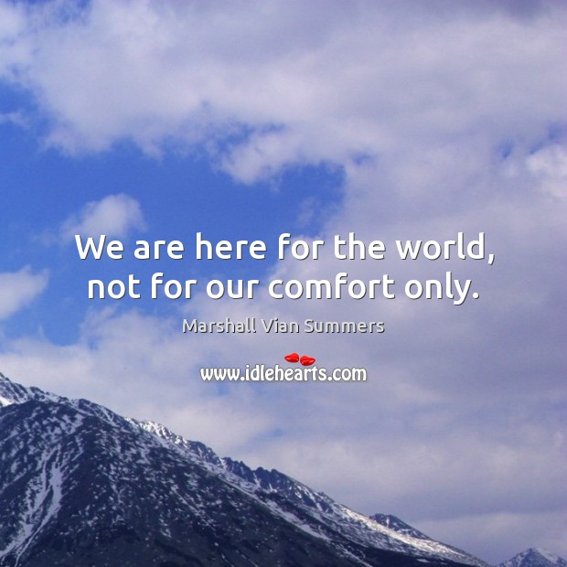We are here for the world, not for our comfort only. Marshall Vian Summers Picture Quote