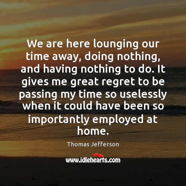 We are here lounging our time away, doing nothing, and having nothing Thomas Jefferson Picture Quote