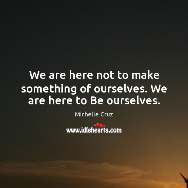 We are here not to make something of ourselves. We are here to Be ourselves. Michelle Cruz Picture Quote