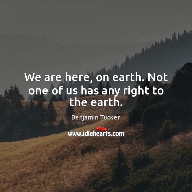 We are here, on earth. Not one of us has any right to the earth. Benjamin Tucker Picture Quote