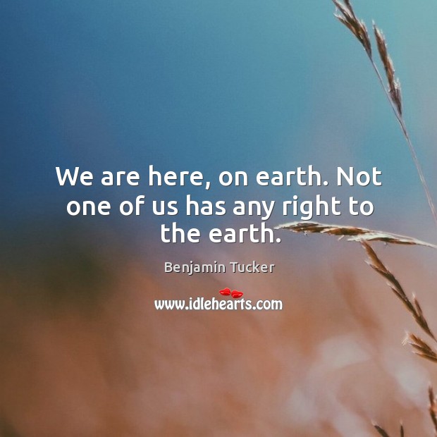 We are here, on earth. Not one of us has any right to the earth. Image