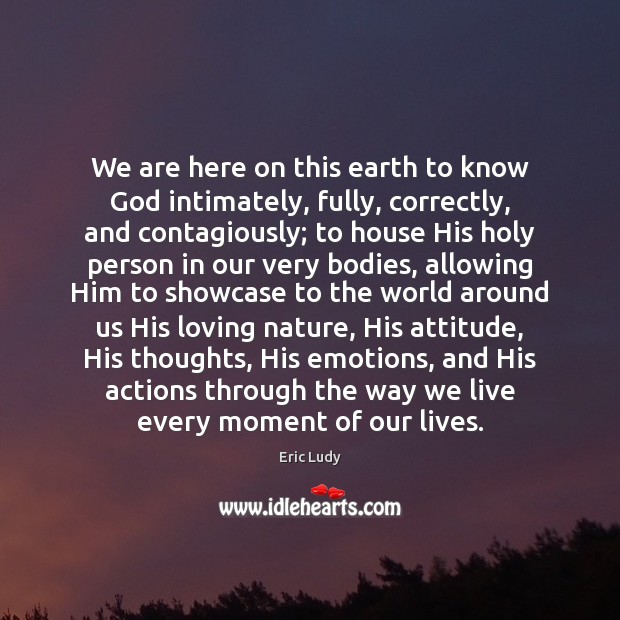 We are here on this earth to know God intimately, fully, correctly, Eric Ludy Picture Quote