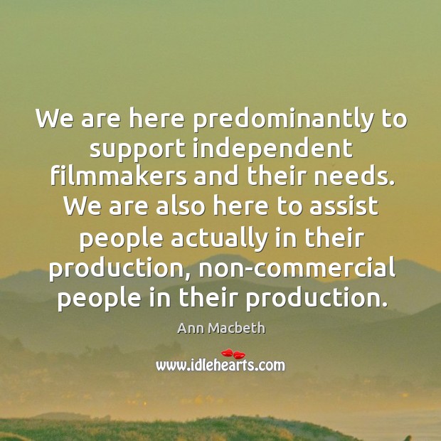 We are here predominantly to support independent filmmakers and their needs. Ann Macbeth Picture Quote