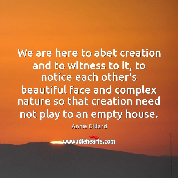 We are here to abet creation and to witness to it, to Annie Dillard Picture Quote