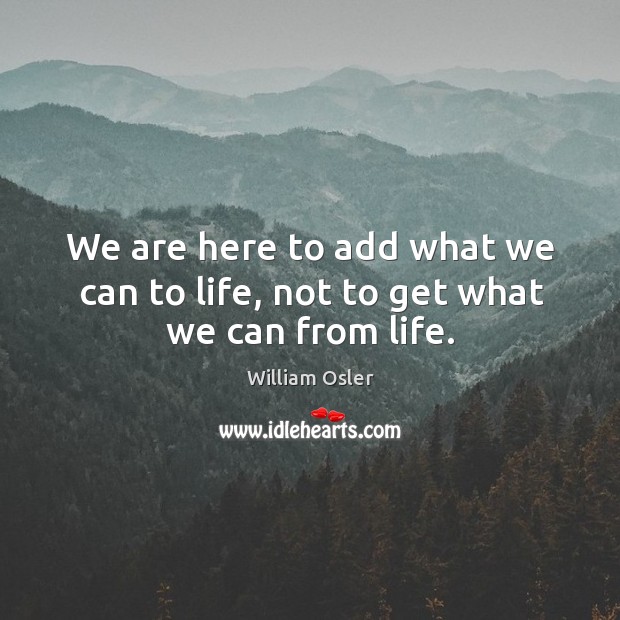 We are here to add what we can to life, not to get what we can from life. William Osler Picture Quote