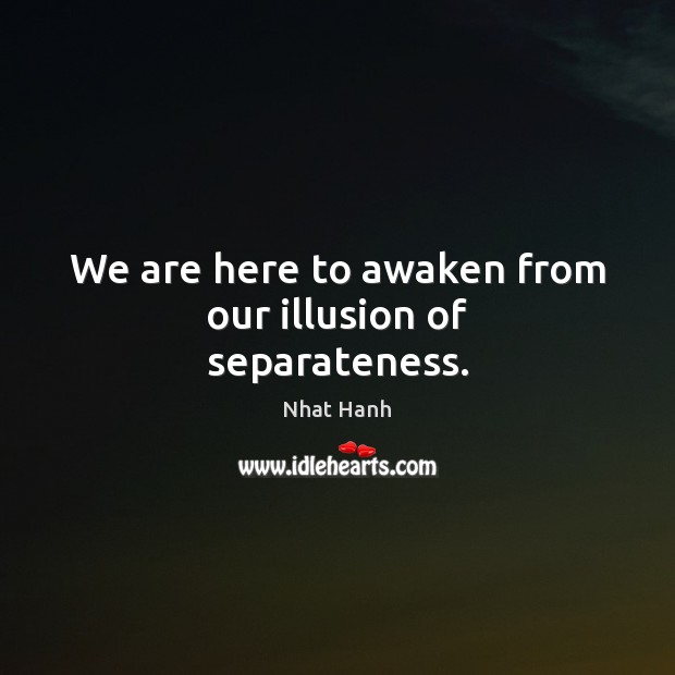 We are here to awaken from our illusion of separateness. Nhat Hanh Picture Quote