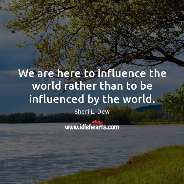 We are here to influence the world rather than to be influenced by the world. Sheri L. Dew Picture Quote