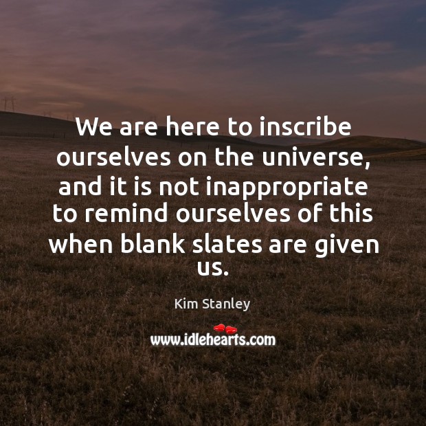 We are here to inscribe ourselves on the universe, and it is Kim Stanley Picture Quote