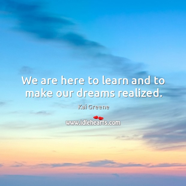 We are here to learn and to make our dreams realized. Kai Greene Picture Quote
