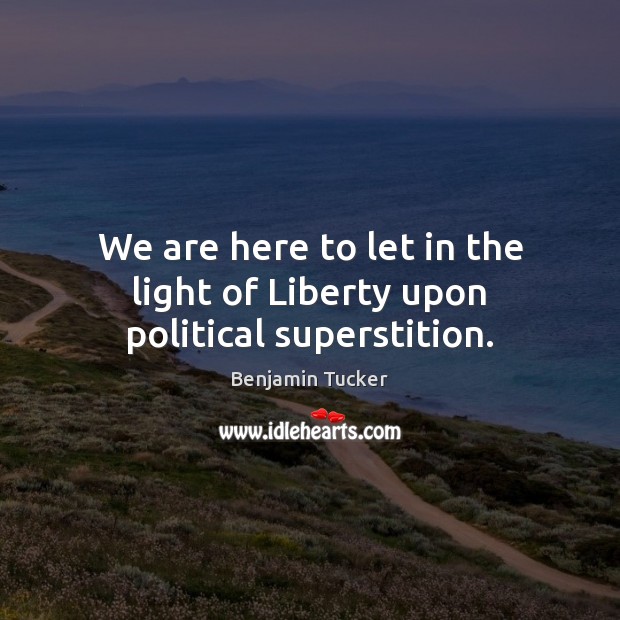 We are here to let in the light of Liberty upon political superstition. Benjamin Tucker Picture Quote