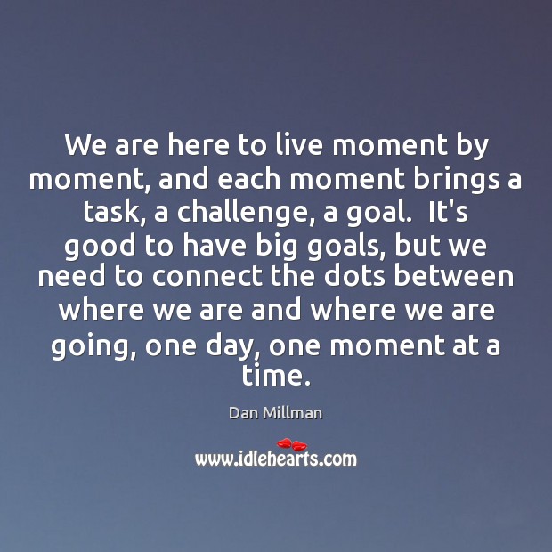 We are here to live moment by moment, and each moment brings Dan Millman Picture Quote
