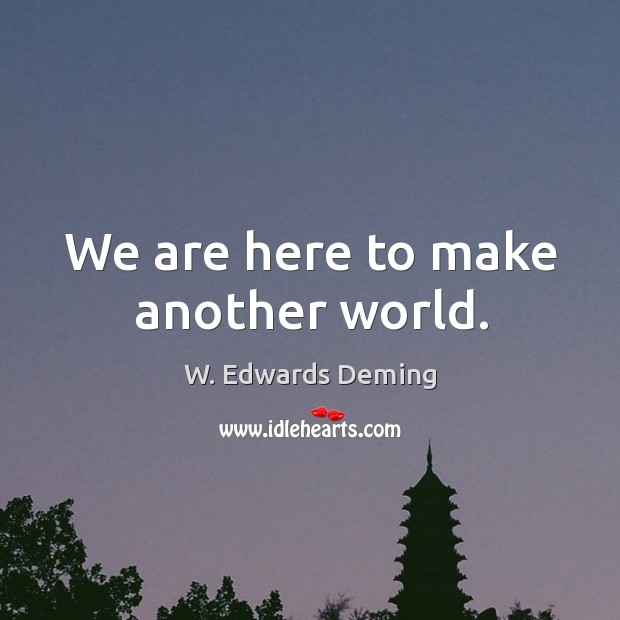 We are here to make another world. W. Edwards Deming Picture Quote