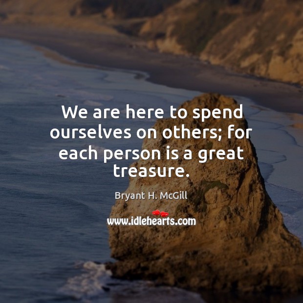 We are here to spend ourselves on others; for each person is a great treasure. Bryant H. McGill Picture Quote