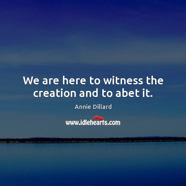 We are here to witness the creation and to abet it. Annie Dillard Picture Quote