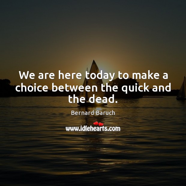 We are here today to make a choice between the quick and the dead. Bernard Baruch Picture Quote