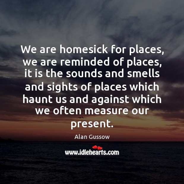 We are homesick for places, we are reminded of places, it is Alan Gussow Picture Quote