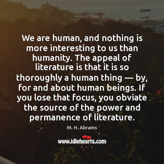 We are human, and nothing is more interesting to us than humanity. M. H. Abrams Picture Quote