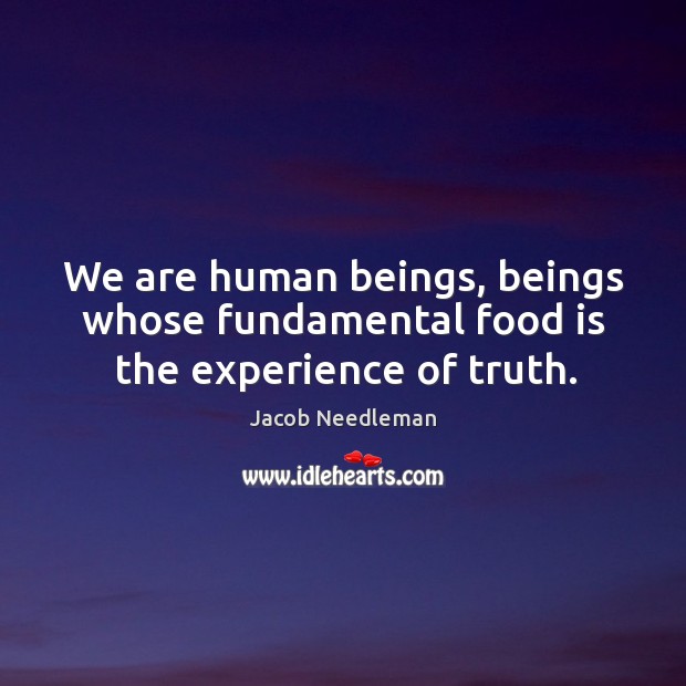 We are human beings, beings whose fundamental food is the experience of truth. Jacob Needleman Picture Quote