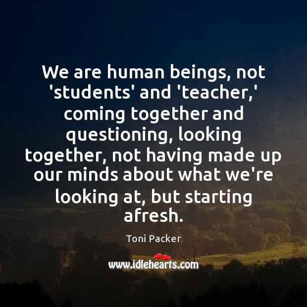 We are human beings, not ‘students’ and ‘teacher,’ coming together and Toni Packer Picture Quote