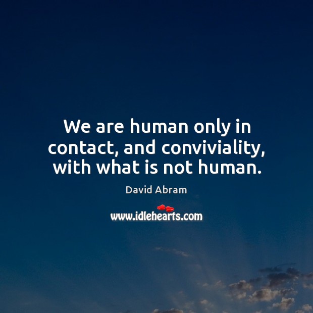 We are human only in contact, and conviviality, with what is not human. David Abram Picture Quote